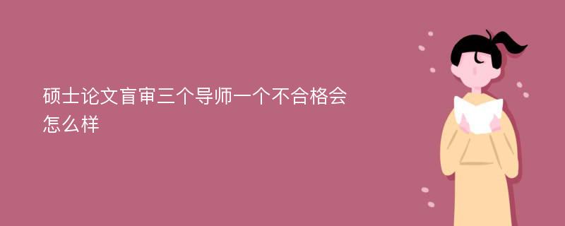 硕士论文盲审三个导师一个不合格会怎么样