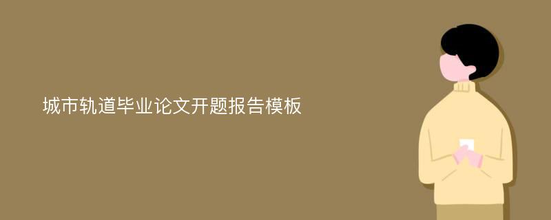 城市轨道毕业论文开题报告模板