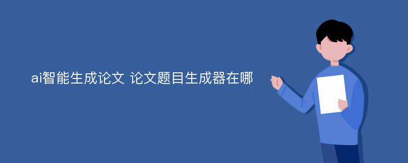 ai智能生成论文 论文题目生成器在哪