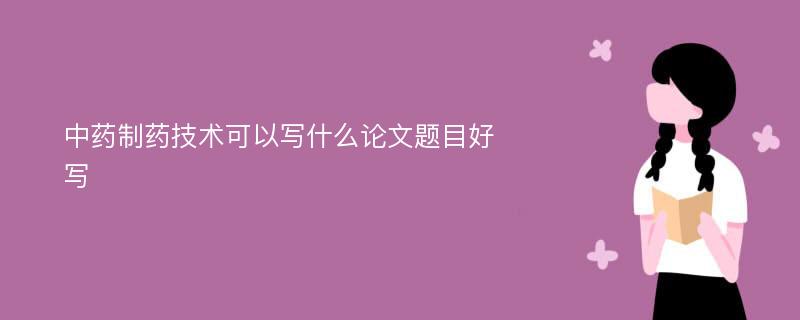 中药制药技术可以写什么论文题目好写