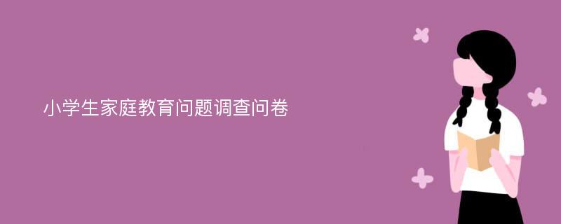 小学生家庭教育问题调查问卷