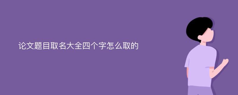 论文题目取名大全四个字怎么取的