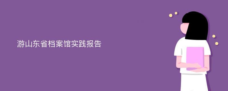 游山东省档案馆实践报告