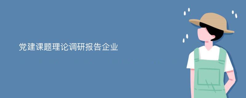 党建课题理论调研报告企业