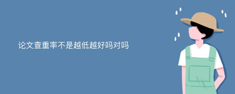 论文查重率不是越低越好吗对吗