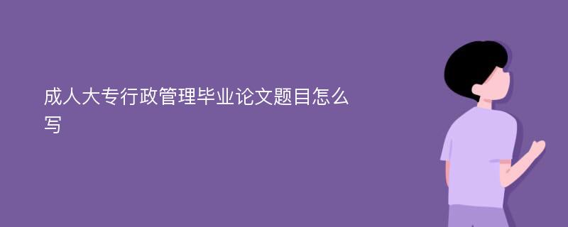 成人大专行政管理毕业论文题目怎么写