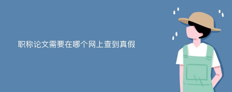 职称论文需要在哪个网上查到真假