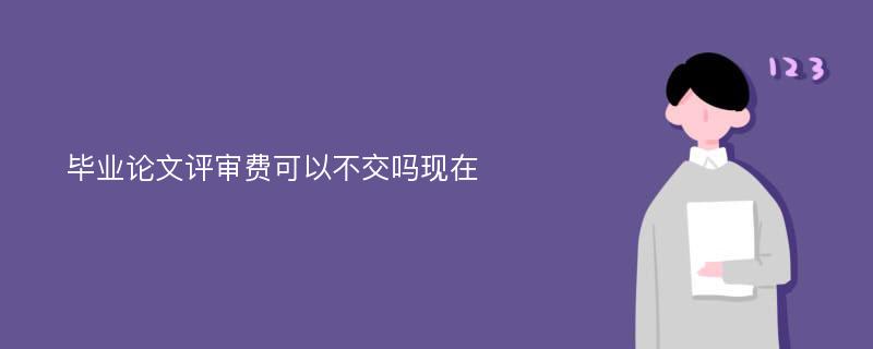 毕业论文评审费可以不交吗现在