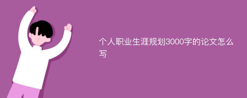 个人职业生涯规划3000字的论文怎么写